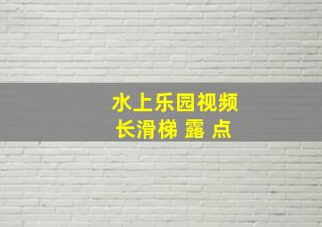 水上乐园视频长滑梯 露 点